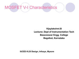 MOSFET V-I Characteristics
Vijaylakshmi.B
Lecturer, Dept of Instrumentation Tech
Basaveswar Engg. College
Bagalkot, Karnataka
IUCEE-VLSI Design, Infosys, Mysore
 