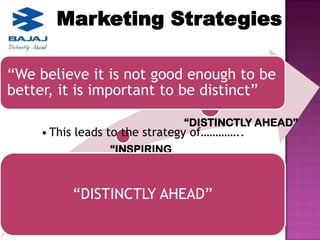 Marketing Strategies

“We believe it is not good enough to be
better, it is important to be distinct”

                             “DISTINCTLY AHEAD”
    • This leads to the strategy of…………..
                “INSPIRING
                CONFIDENCE”


         “DISTINCTLY
       “HAMARA           AHEAD”
        BAJAJ”
 