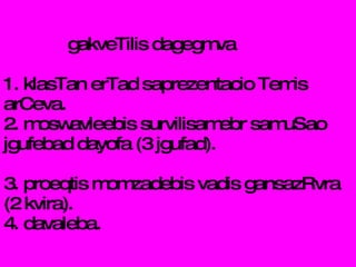 gakveTilis dagegmva 1. klasTan erTad saprezentacio Temis arCeva. 2. moswavleebis survilisamebr samuSao jgufebad dayofa (3 jgufad). 3. proeqtis momzadebis vadis gansazRvra (2 kvira). 4. davaleba. 