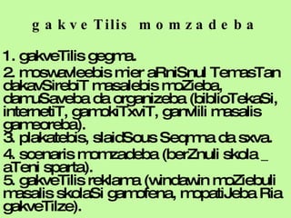 gakveTilis momzadeba 1. gakveTilis gegma. 2. moswavleebis mier aRniSnul TemasTan dakavSirebiT masalebis moZieba, damuSaveba da organizeba (biblioTekaSi, internetiT, gamokiTxviT, ganvlili masalis gameoreba). 3. plakatebis, slaidSous Seqmna da sxva. 4. scenaris momzadeba (berZnuli skola _ aTeni sparta). 5. gakveTilis reklama (windawin moZiebuli masalis skolaSi gamofena, mopatiJeba Ria gakveTilze). 