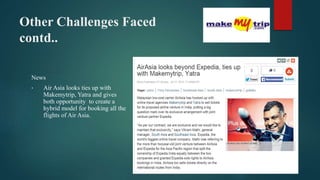 Other Challenges Faced
contd..
News
• Air Asia looks ties up with
Makemytrip, Yatra and gives
both opportunity to create a
hybrid model for booking all the
flights of Air Asia.
 