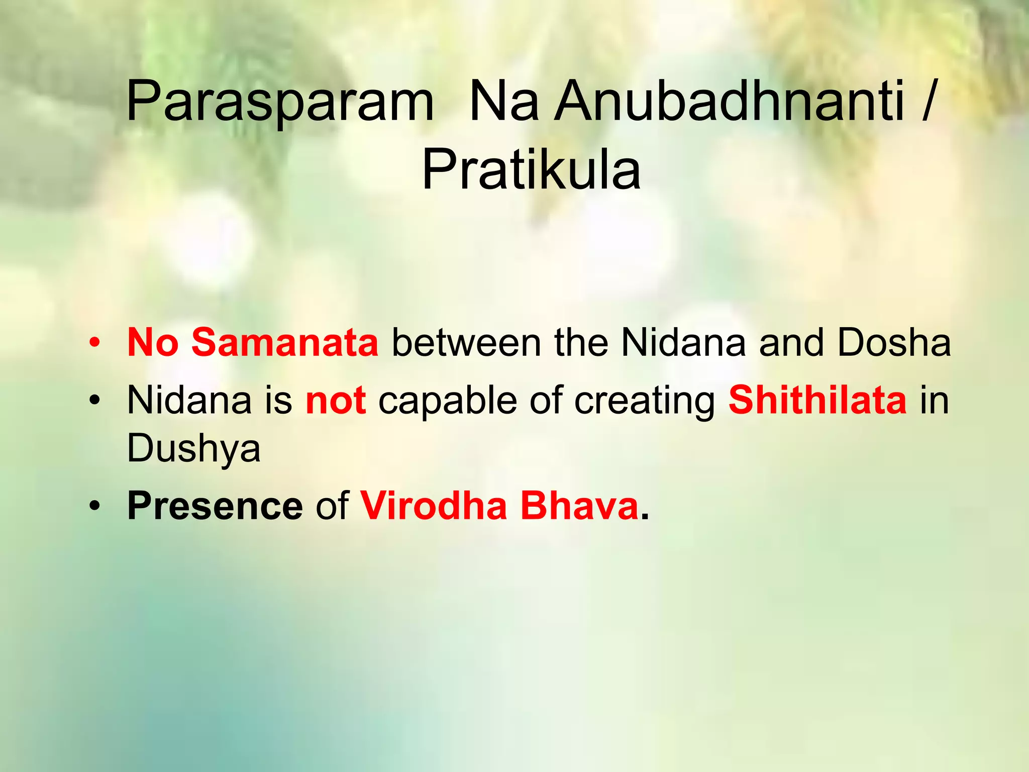 Parasparam Na Anubadhnanti /
Pratikula
• No Samanata between the Nidana and Dosha
• Nidana is not capable of creating Shithilata in
Dushya
• Presence of Virodha Bhava.
 