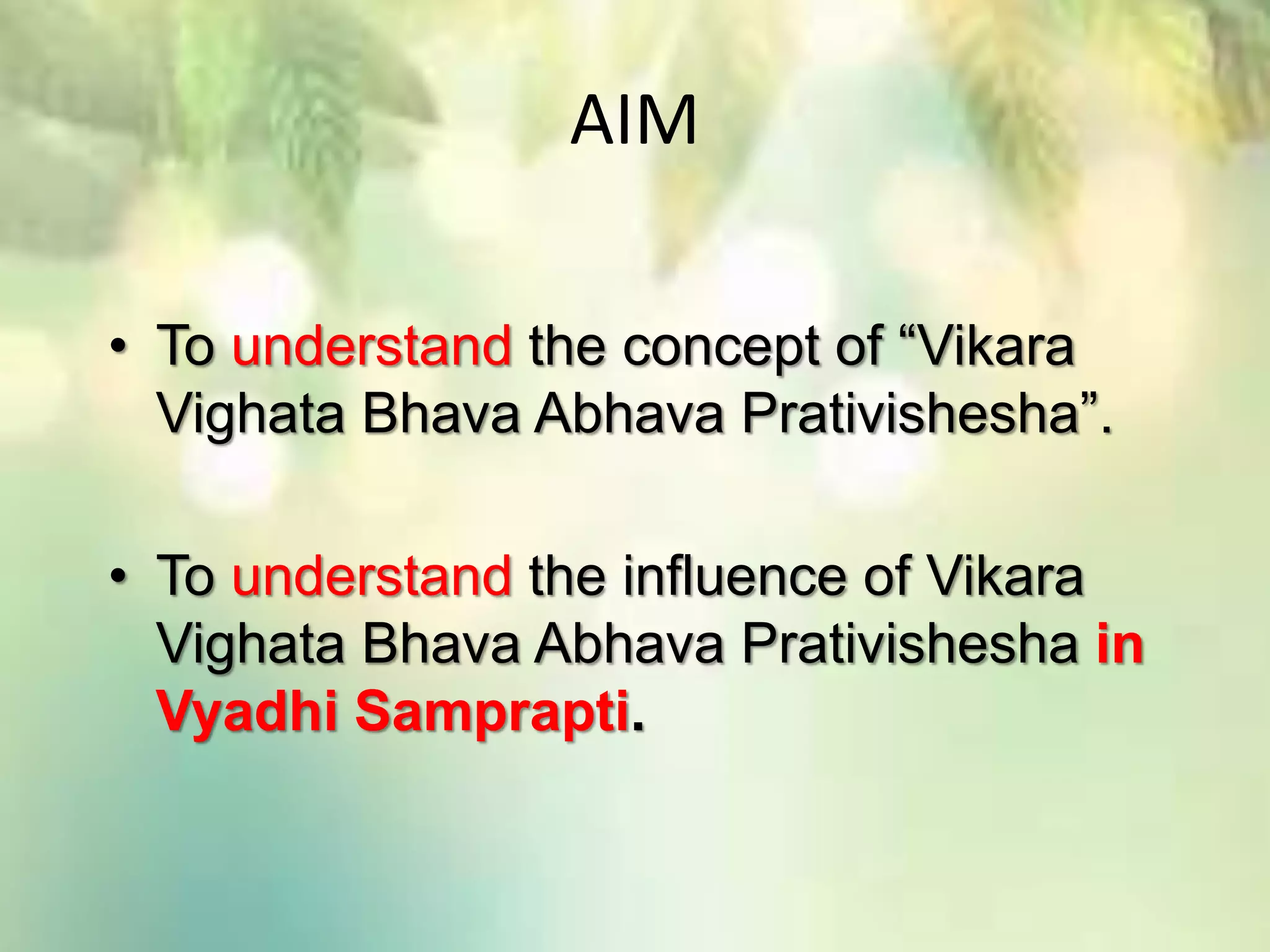 AIM
• To understand the concept of “Vikara
Vighata Bhava Abhava Prativishesha”.
• To understand the influence of Vikara
Vighata Bhava Abhava Prativishesha in
Vyadhi Samprapti.
 
