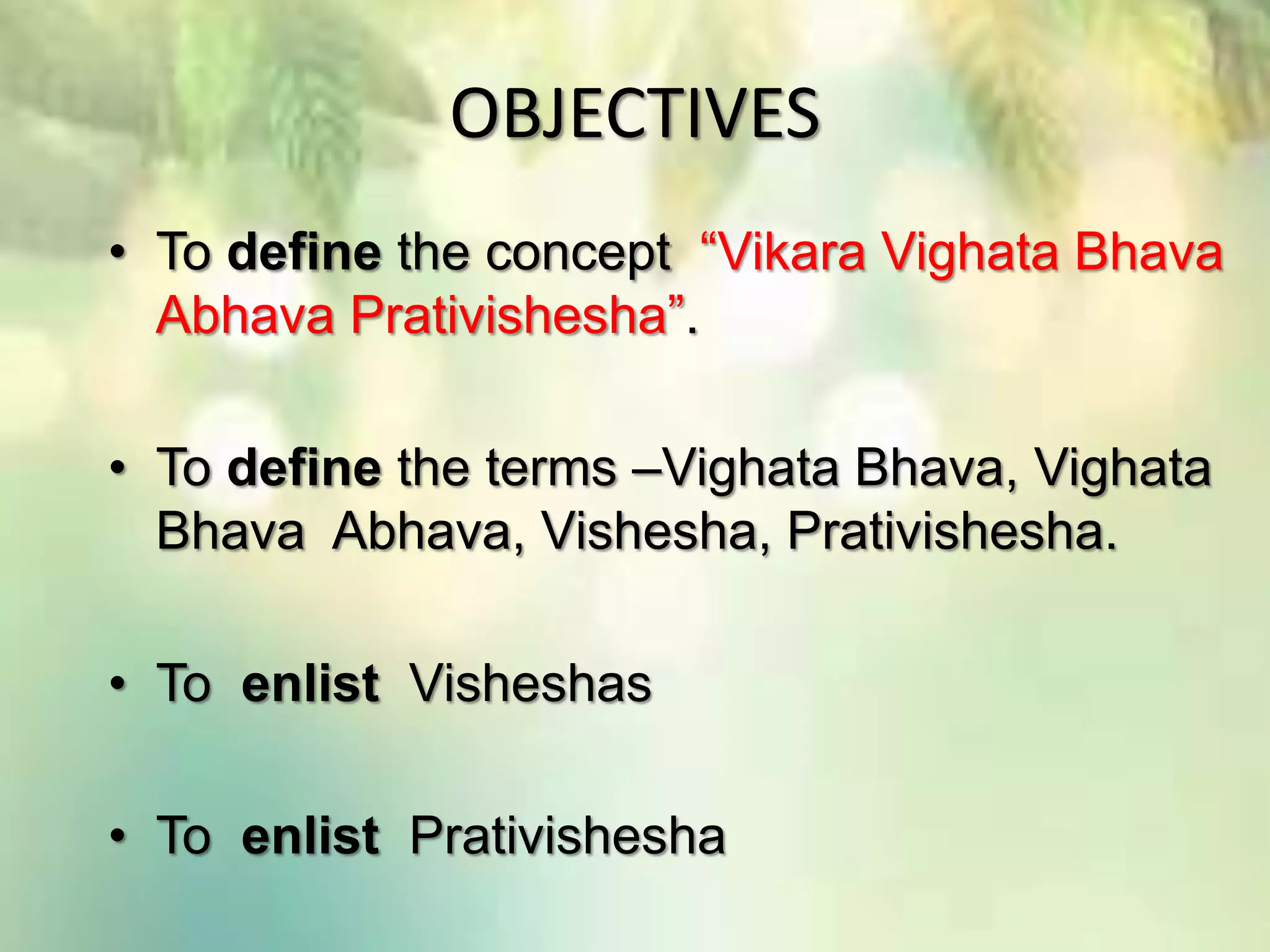 OBJECTIVES
• To define the concept “Vikara Vighata Bhava
Abhava Prativishesha”.
• To define the terms –Vighata Bhava, Vighata
Bhava Abhava, Vishesha, Prativishesha.
• To enlist Visheshas
• To enlist Prativishesha
 