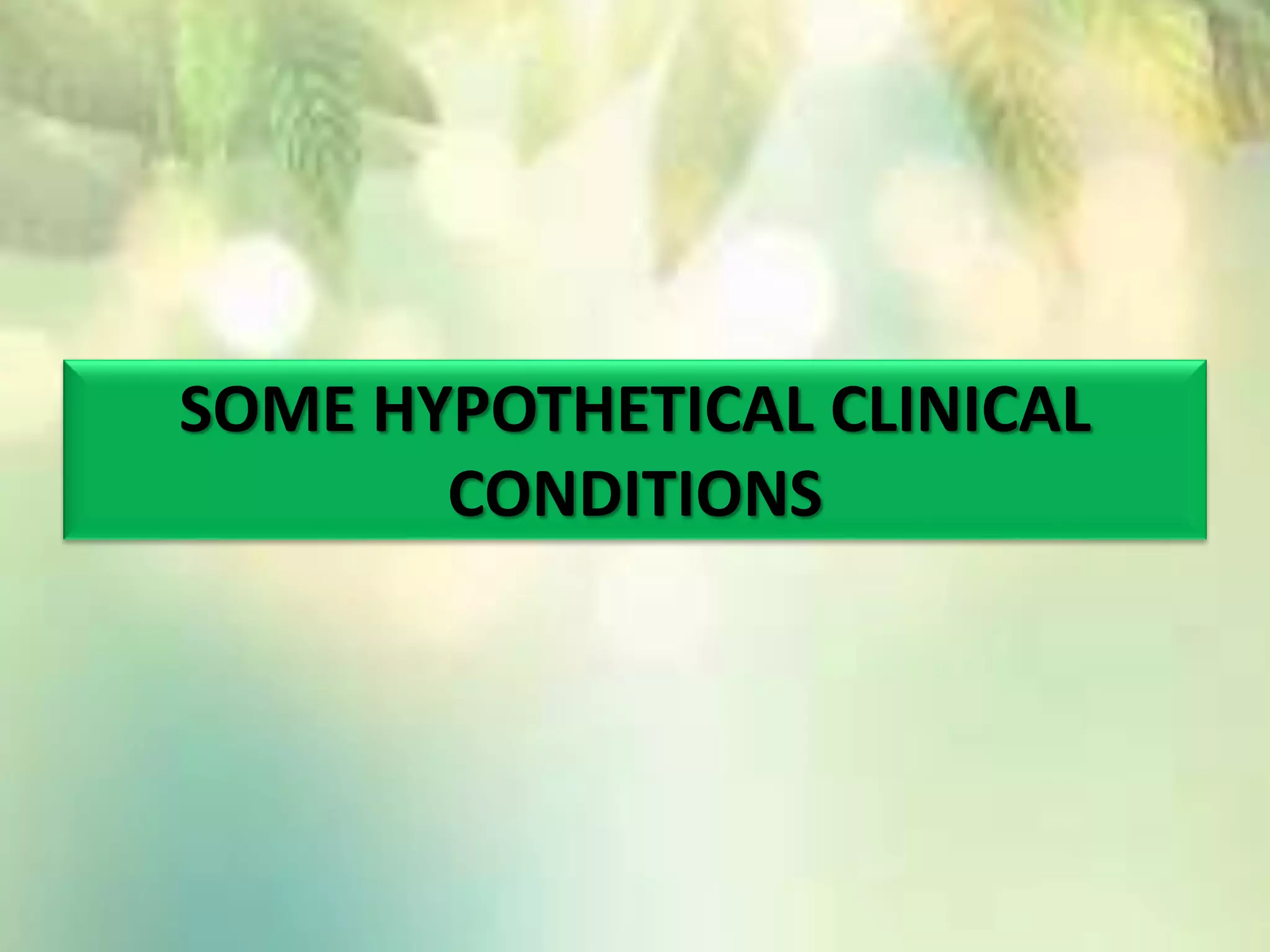 SOME HYPOTHETICAL CLINICAL
CONDITIONS
 