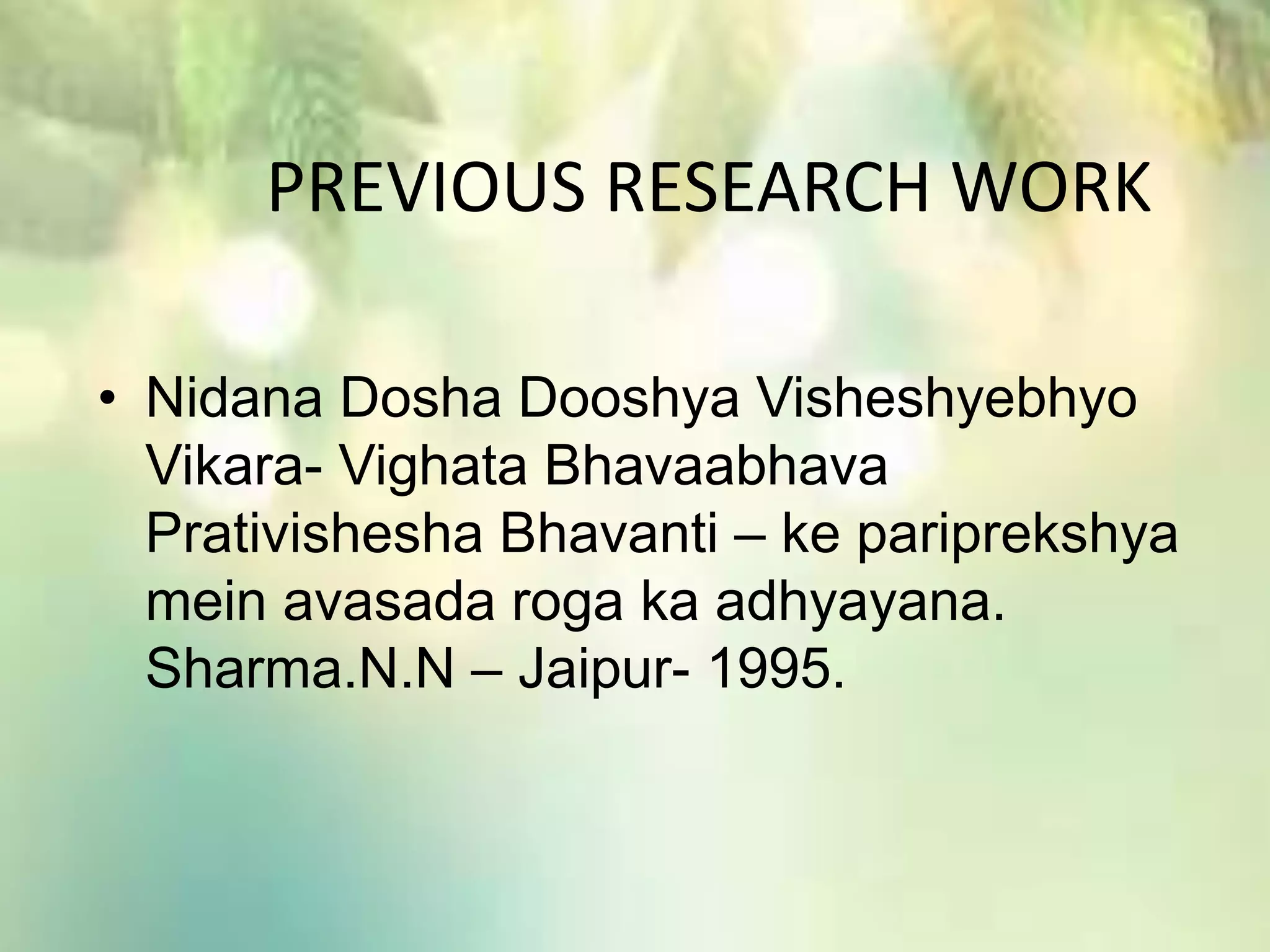 PREVIOUS RESEARCH WORK
• Nidana Dosha Dooshya Visheshyebhyo
Vikara- Vighata Bhavaabhava
Prativishesha Bhavanti – ke pariprekshya
mein avasada roga ka adhyayana.
Sharma.N.N – Jaipur- 1995.
 