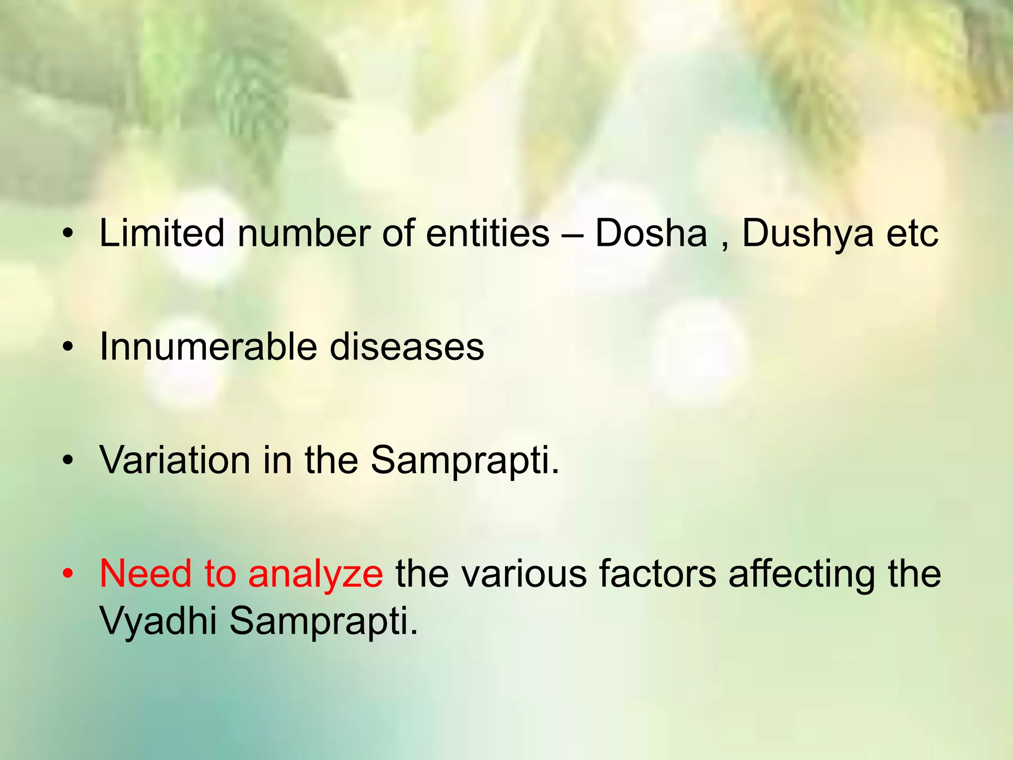 • Limited number of entities – Dosha , Dushya etc
• Innumerable diseases
• Variation in the Samprapti.
• Need to analyze the various factors affecting the
Vyadhi Samprapti.
 