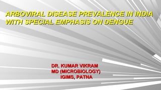 ARBOVIRAL DISEASE PREVALENCE IN INDIAARBOVIRAL DISEASE PREVALENCE IN INDIA
WITH SPECIAL EMPHASIS ON DENGUEWITH SPECIAL EMPHASIS ON DENGUE
DR. KUMAR VIKRAMDR. KUMAR VIKRAM
MD (MICROBIOLOGY)MD (MICROBIOLOGY)
IGIMS, PATNAIGIMS, PATNA
 
