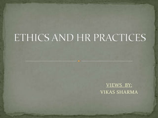 ETHICS AND HR PRACTICES VIEWS  BY: VIKAS SHARMA 