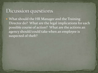 What should the HR Manager and the Training Director do?  What are the legal implications for each possible course of action?  What are the actions an agency should/could take when an employee is suspected of theft? Dicussion questions