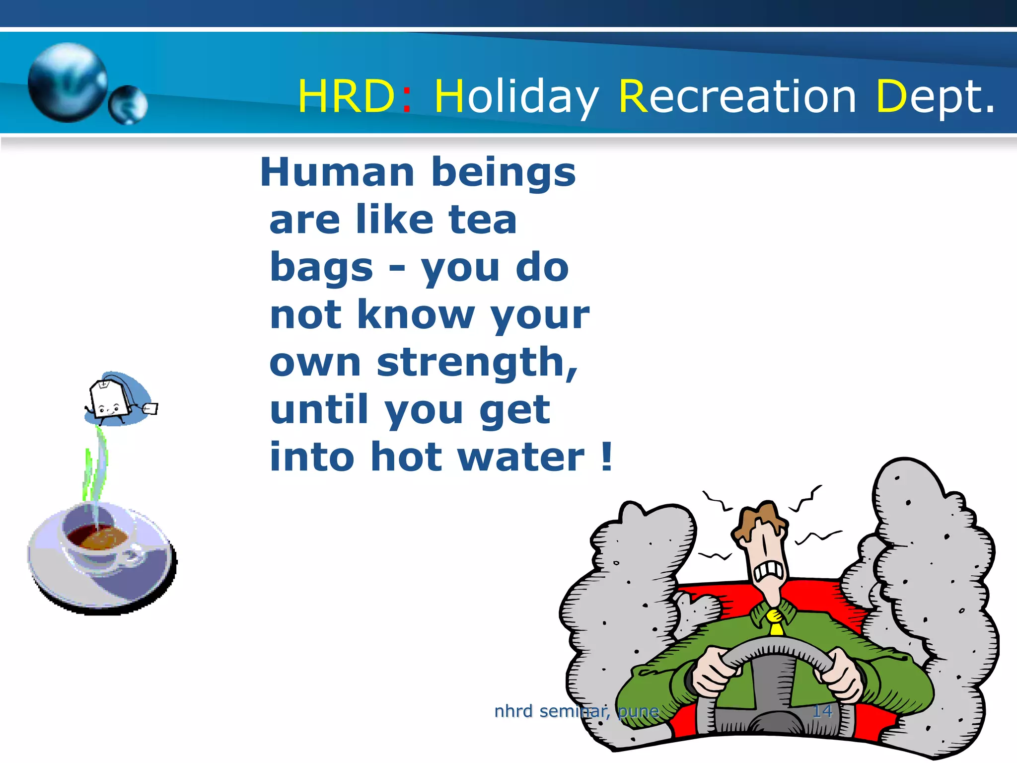 HRD: Holiday Recreation Dept.
Human beings
are like tea
bags - you do
not know your
own strength,
until you get
into hot water !




          nhrd seminar, pune   14
 