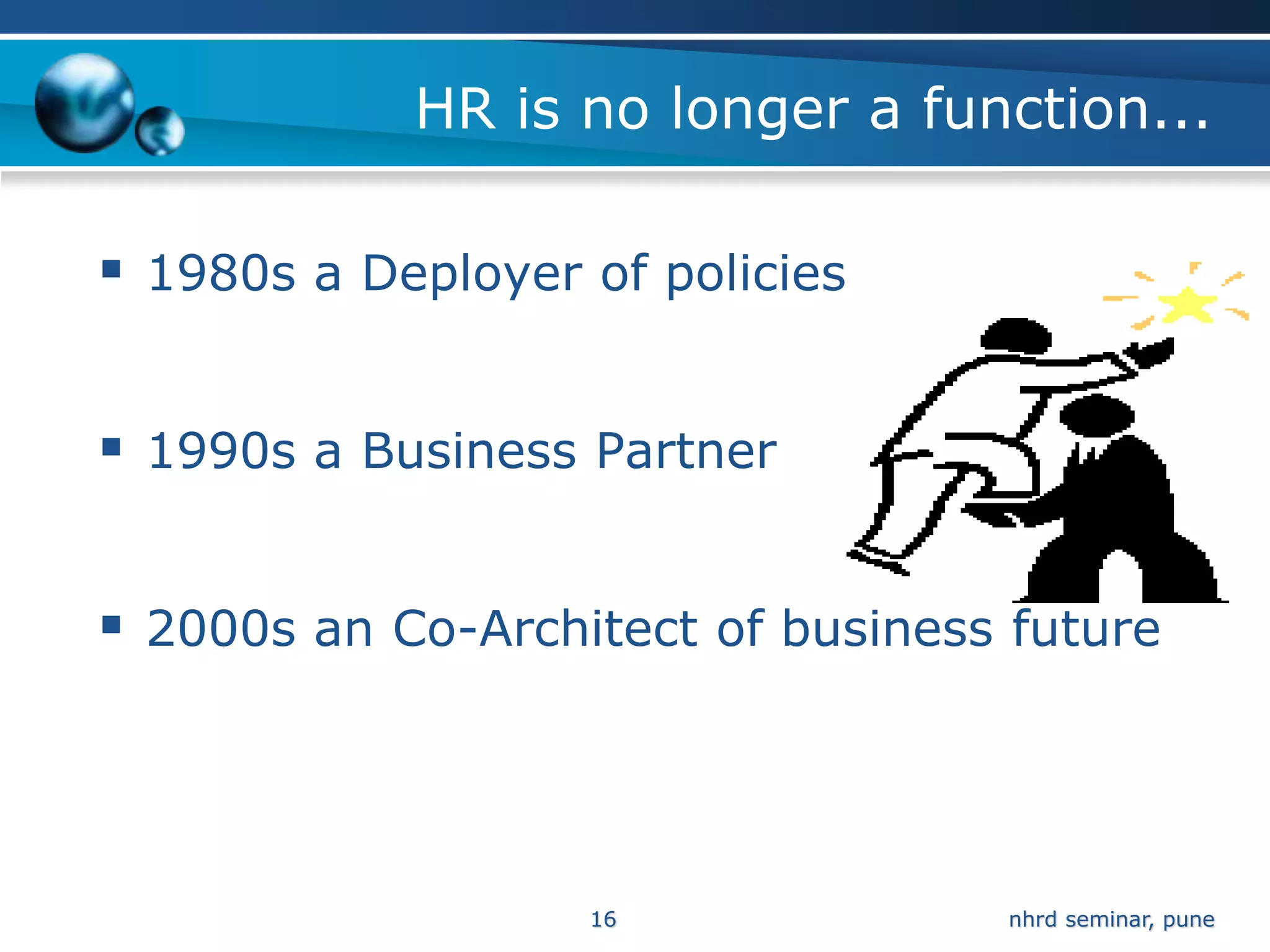 HR is no longer a function...

 1980s a Deployer of policies


 1990s a Business Partner


 2000s an Co-Architect of business future



                   16              nhrd seminar, pune
 
