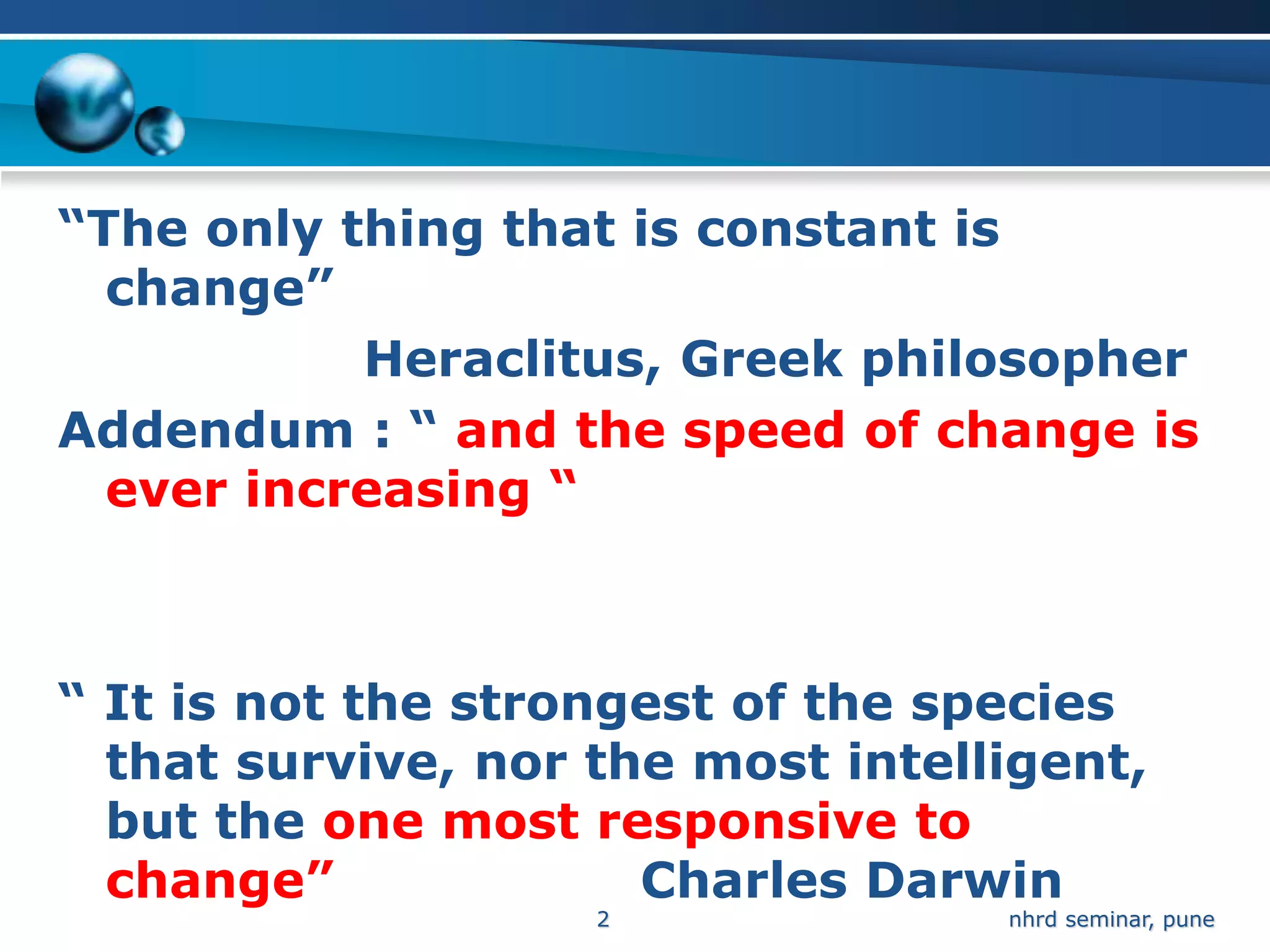“The only thing that is constant is
  change”
           Heraclitus, Greek philosopher
Addendum : “ and the speed of change is
  ever increasing “



“ It is not the strongest of the species
  that survive, nor the most intelligent,
  but the one most responsive to
  change”             Charles Darwin
                    2              nhrd seminar, pune
 