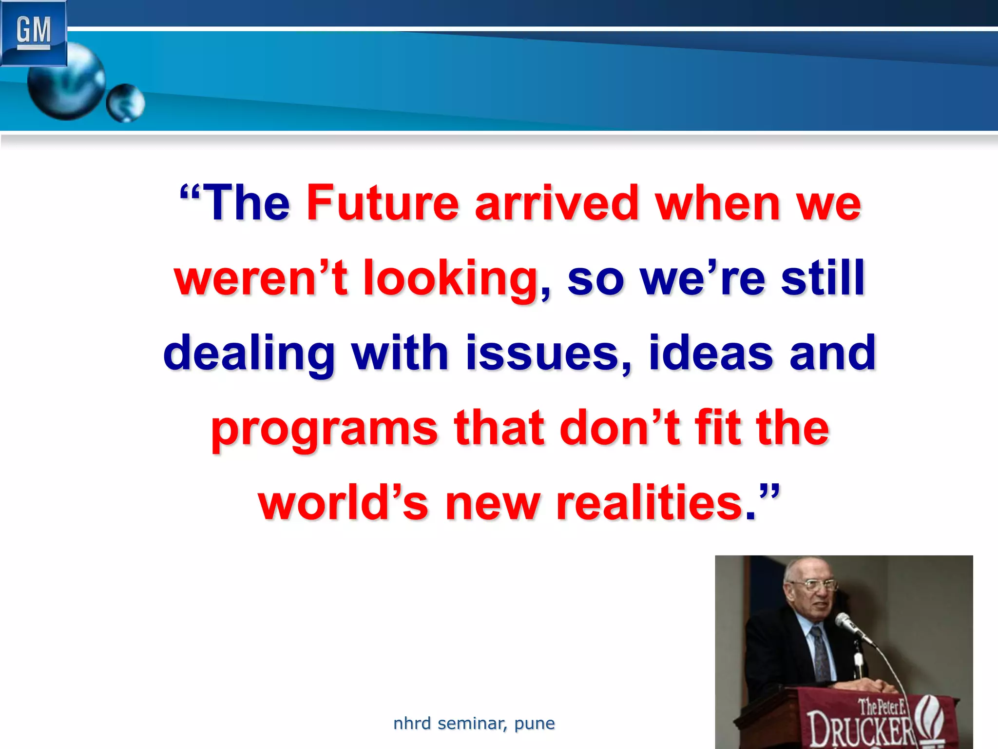 “The Future arrived when we
weren’t looking, so we’re still
dealing with issues, ideas and
  programs that don’t fit the
    world’s new realities.”
                               Peter Drucker


                                     4
          nhrd seminar, pune             10/6/2012
 