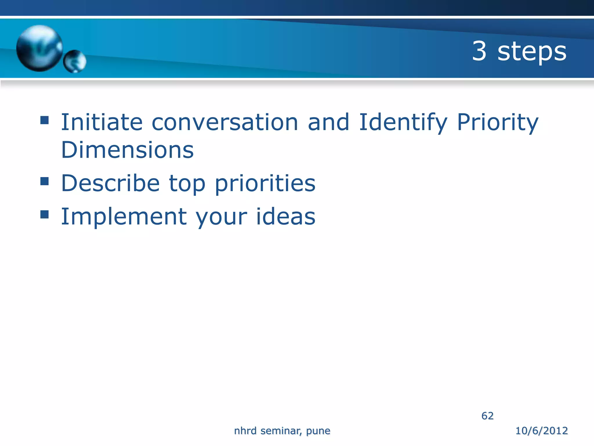 3 steps

 Initiate conversation and Identify Priority
    Dimensions
   Describe top priorities
   Implement your ideas




                                        62
                   nhrd seminar, pune        10/6/2012
 