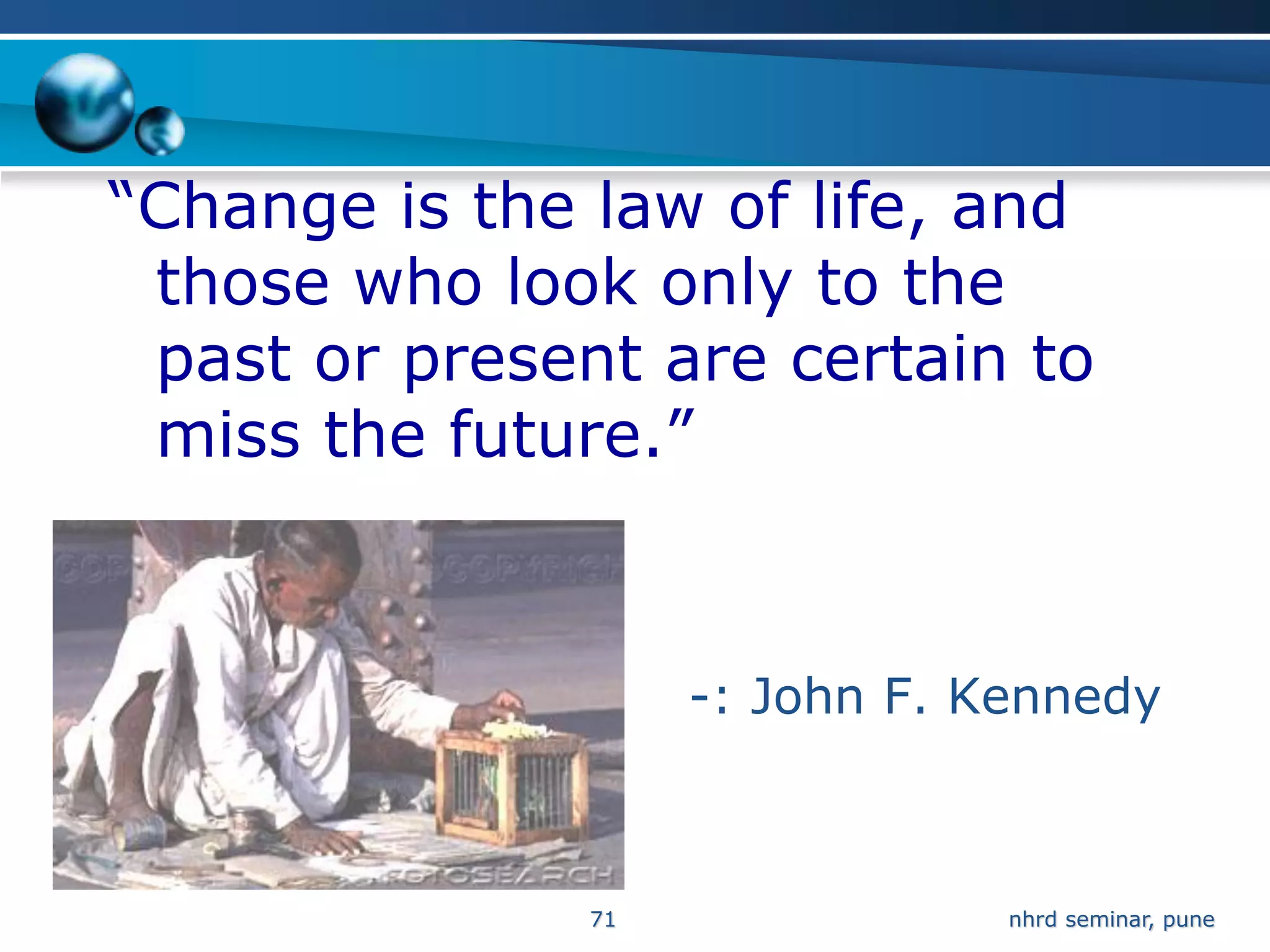 “Change is the law of life, and
 those who look only to the
 past or present are certain to
 miss the future.”



                    -: John F. Kennedy



               71               nhrd seminar, pune
 