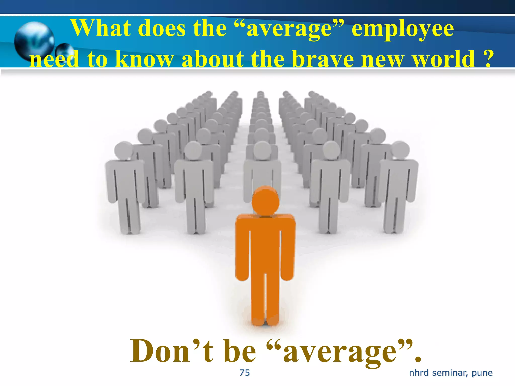 What does the “average” employee
need to know about the brave new world ?




        Don’t be “average”.
                  75            nhrd seminar, pune
 