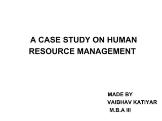 A CASE STUDY ON HUMAN
RESOURCE MANAGEMENT

MADE BY
VAIBHAV KATIYAR
M.B.A III

 