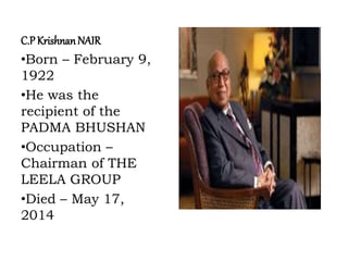 C.PKrishnanNAIR
•Born – February 9,
1922
•He was the
recipient of the
PADMA BHUSHAN
•Occupation –
Chairman of THE
LEELA GROUP
•Died – May 17,
2014
 