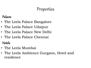 Properties
Palaces
• The Leela Palace Bangalore
• The Leela Palace Udaipur
• The Leela Palace New Delhi
• The Leela Palace Chennai
Hotels
• The Leela Mumbai
• The Leela Ambience Gurgaon, Hotel and
residence
 