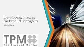 Developing Strategy
for Product Managers
Vikas Batra
 