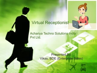 Virtual Receptionist

Achariya Techno Solutions India
Pvt Ltd.




              Presented By
      Vikas, BDE (Enterprise Sales)
 