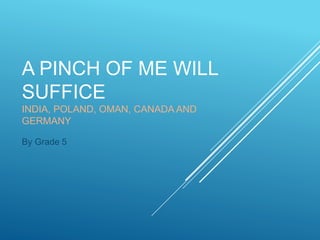 A PINCH OF ME WILL
SUFFICE
INDIA, POLAND, OMAN, CANADA AND
GERMANY
By Grade 5
 