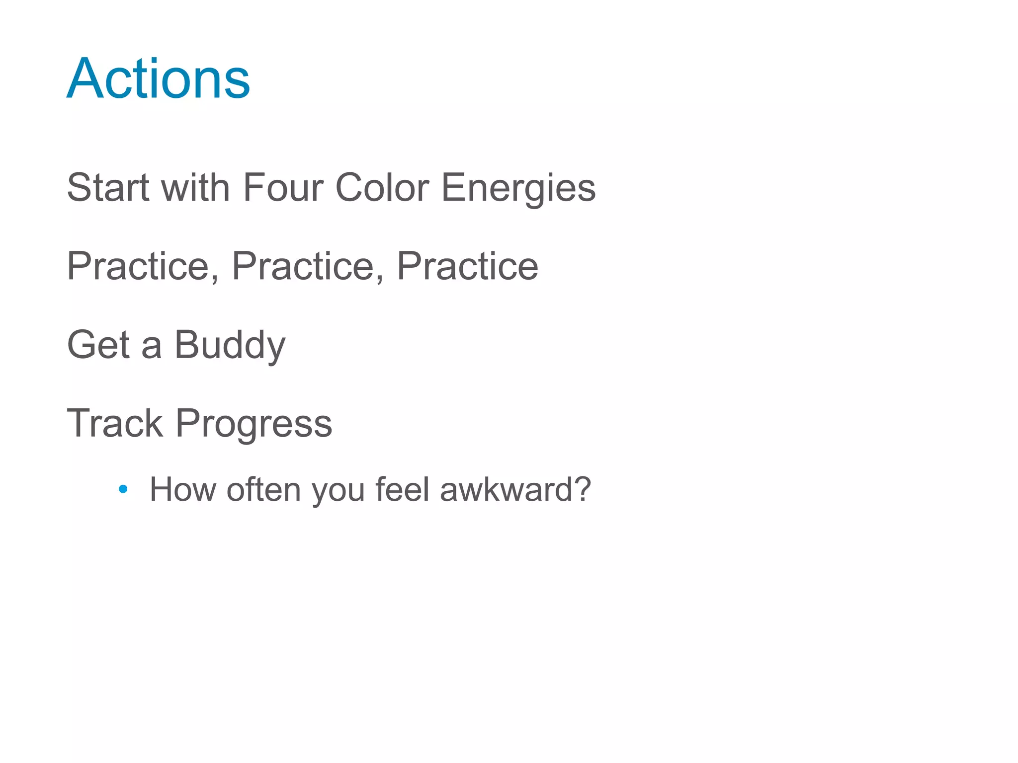 Actions
Start with Four Color Energies
Practice, Practice, Practice
Get a Buddy
Track Progress
• How often you feel awkward?
 