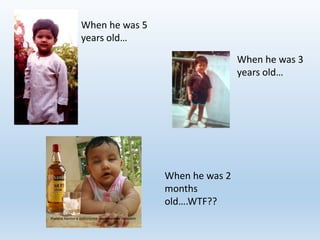 When he was 5 
years old… 
When he was 3 
years old… 
When he was 2 
months 
old….WTF?? 
 