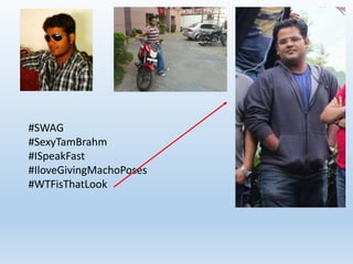 #SWAG 
#SexyTamBrahm 
#ISpeakFast 
#IloveGivingMachoPoses 
#WTFisThatLook 
 