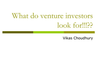 What do venture investors
             look for!!!??
                Vikas Choudhury
 
