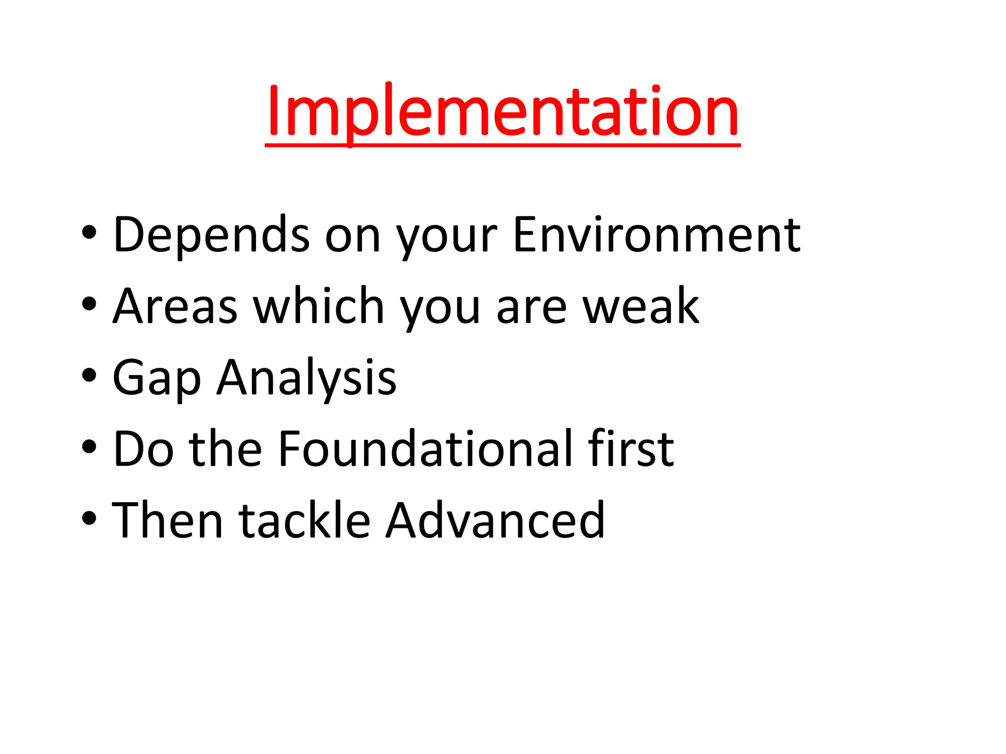 Implementation
• Depends on your Environment
• Areas which you are weak
• Gap Analysis
• Do the Foundational first
• Then tackle Advanced
 