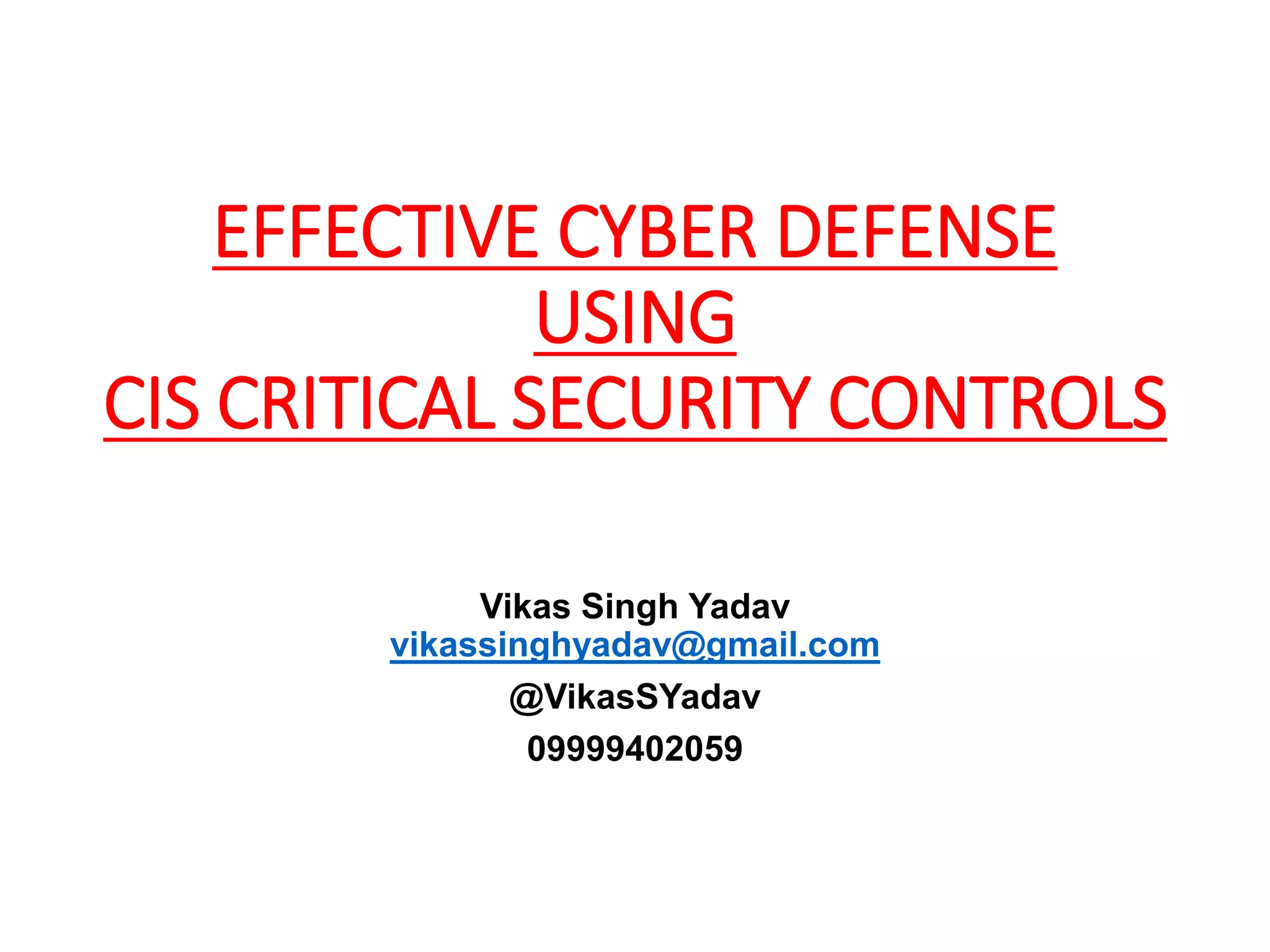 EFFECTIVE CYBER DEFENSE
USING
CIS CRITICAL SECURITY CONTROLS
Vikas Singh Yadav
vikassinghyadav@gmail.com
@VikasSYadav
09999402059
 