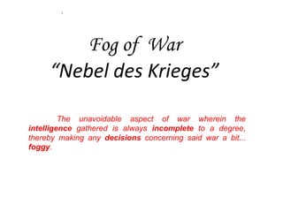 Fog of War
“Nebel des Krieges”
The unavoidable aspect of war wherein the
intelligence gathered is always incomplete to a degree,
thereby making any decisions concerning said war a bit...
foggy.
.
 