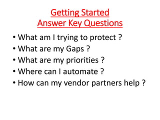 Getting Started
Answer Key Questions
• What am I trying to protect ?
• What are my Gaps ?
• What are my priorities ?
• Where can I automate ?
• How can my vendor partners help ?
 