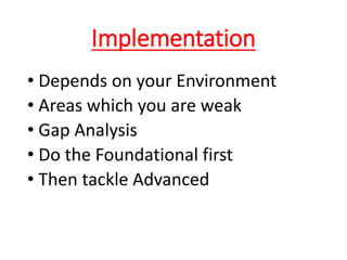 Implementation
• Depends on your Environment
• Areas which you are weak
• Gap Analysis
• Do the Foundational first
• Then tackle Advanced
 