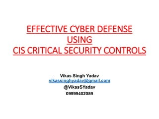 EFFECTIVE CYBER DEFENSE
USING
CIS CRITICAL SECURITY CONTROLS
Vikas Singh Yadav
vikassinghyadav@gmail.com
@VikasSYadav
09999402059
 