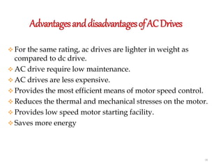 Advantages of ac drives
18
 For the same rating, ac drives are lighter in weight as
compared to dc drive.
 AC drive require low maintenance.
 AC drives are less expensive.
 Provides the most efficient means of motor speed control.
 Reduces the thermal and mechanical stresses on the motor.
 Provides low speed motor starting facility.
 Saves more energy
 
