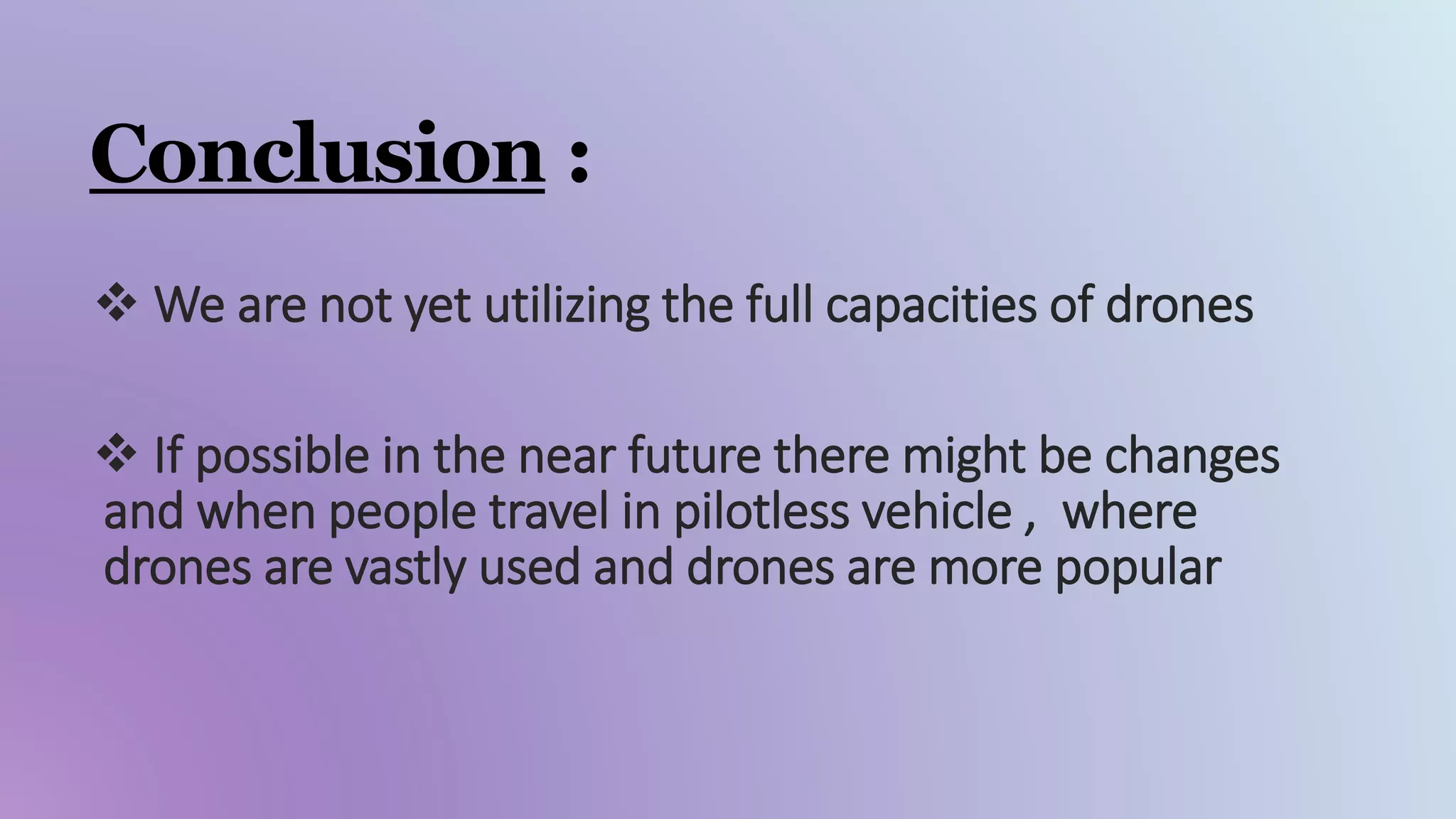 Conclusion :
 We are not yet utilizing the full capacities of drones
 If possible in the near future there might be changes
and when people travel in pilotless vehicle , where
drones are vastly used and drones are more popular
 