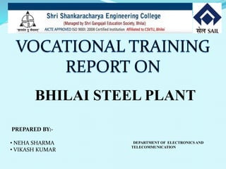 BHILAI STEEL PLANT 
DEPARTMENT OF ELECTRONICS AND 
TELECOMMUNICATION 
PREPARED BY:- 
• NEHA SHARMA 
• VIKASH KUMAR 
 