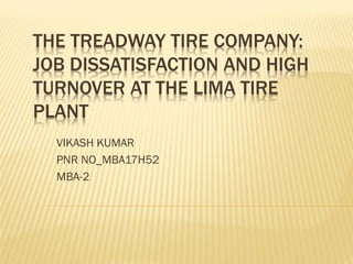 THE TREADWAY TIRE COMPANY:
JOB DISSATISFACTION AND HIGH
TURNOVER AT THE LIMA TIRE
PLANT
VIKASH KUMAR
PNR NO_MBA17H52
MBA-2
 