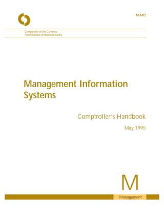 M-MIS



Comptroller of the Currency
Administrator of National Banks




Management Information
Systems

                                  Comptroller’s Handbook
                                                 May 1995




                                               M
                                               Management
 