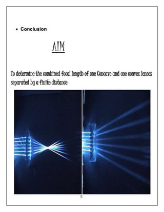 5 
 Conclusion 
AIM 
To determine the combined focal length of one Concave and one convex lenses 
separated by a finite distance 
 