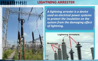 LIGHTNING ARRESTER
A lightning arrester is a device
used on electrical power systems
to protect the insulation on the
syst...