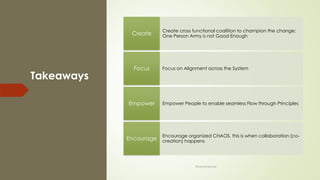 Takeaways
Create cross functional coalition to champion the change;
One Person Army is not Good EnoughCreate
Focus on Alignment across the SystemFocus
Empower People to enable seamless Flow through PrinciplesEmpower
Encourage organized CHAOS, this is when collaboration (co-
creation) happensEncourage
@LeanExplorer
 