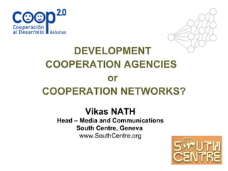 DEVELOPMENT  COOPERATION AGENCIES  or  COOPERATION NETWORKS? Vikas NATH Head – Media and Communications South Centre, Geneva   www.SouthCentre.org 