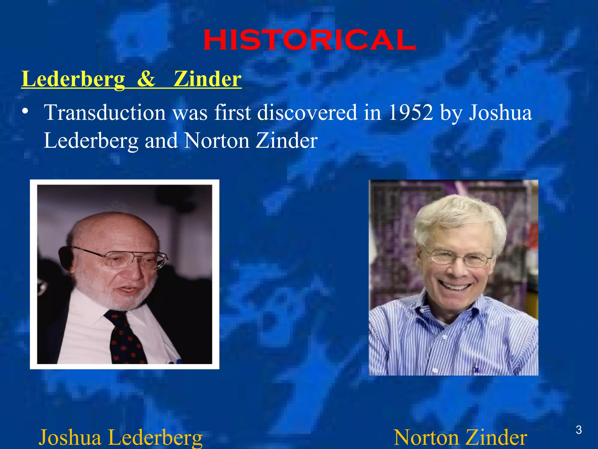 3
historical
Lederberg & Zinder
• Transduction was first discovered in 1952 by Joshua
Lederberg and Norton Zinder
Joshua Lederberg Norton Zinder
 