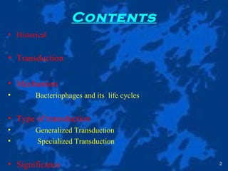 Contents
• Historical
• Transduction
• Mechanism
• Bacteriophages and its life cycles
• Type of transduction
• Generalized Transduction
• Specialized Transduction
• Significance 2
 