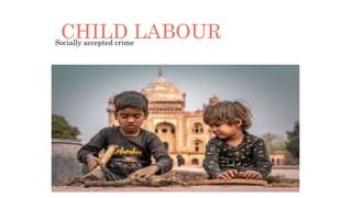 CHILD LABOUR
Socially accepted crime
 