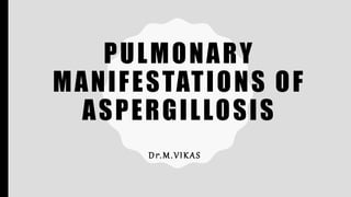 PULMONARY
MANIFESTATIONS OF
ASPERGILLOSIS
Dr.M.VIKAS
 